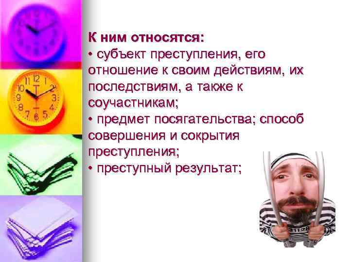 К ним относятся: • субъект преступления, его отношение к своим действиям, их последствиям, а
