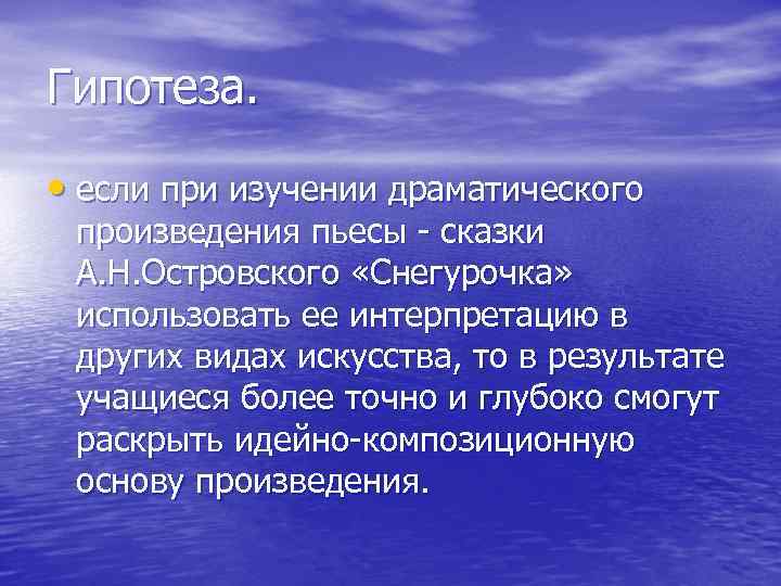 Гипотеза. • если при изучении драматического произведения пьесы - сказки А. Н. Островского «Снегурочка»