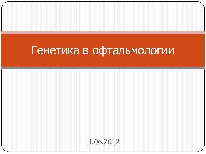 Генетика в офтальмологии 1. 06. 2012 