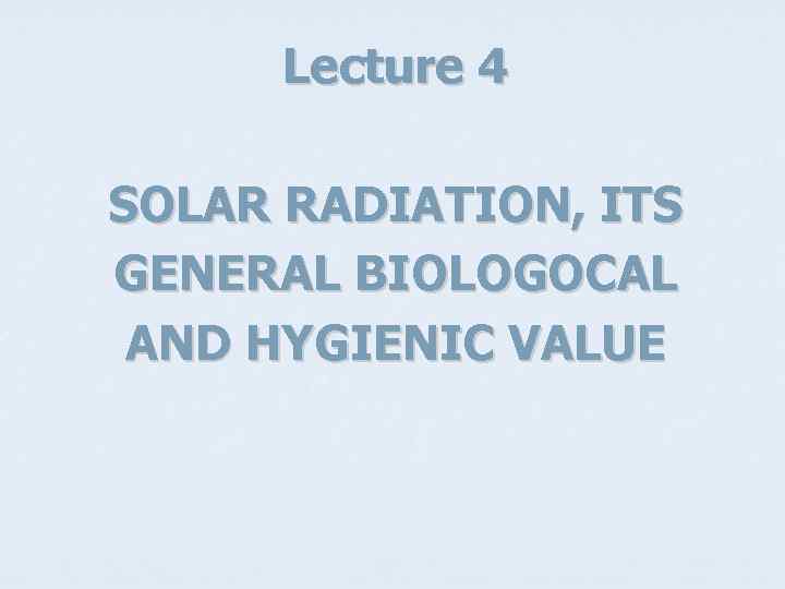 Lecture 4 SOLAR RADIATION, ITS GENERAL BIOLOGOCAL AND HYGIENIC VALUE 