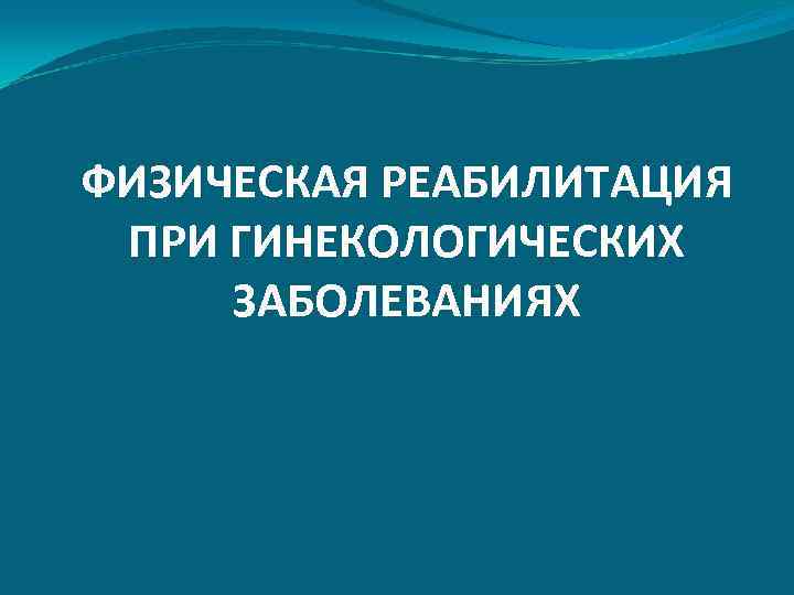 ФИЗИЧЕСКАЯ РЕАБИЛИТАЦИЯ ПРИ ГИНЕКОЛОГИЧЕСКИХ ЗАБОЛЕВАНИЯХ 