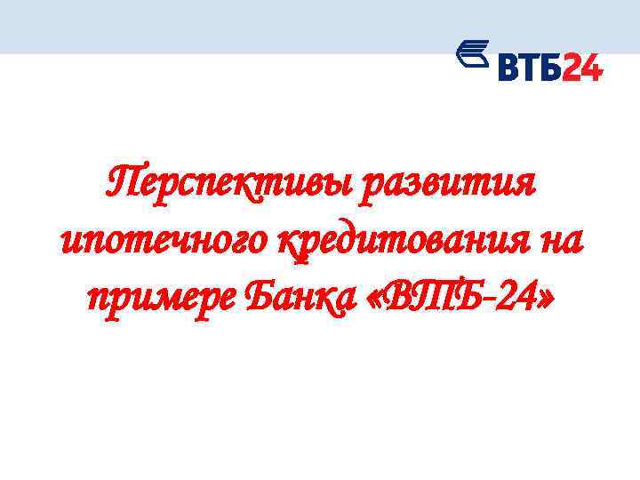 Перспективы развития ипотечного кредитования на примере Банка «ВТБ-24» 
