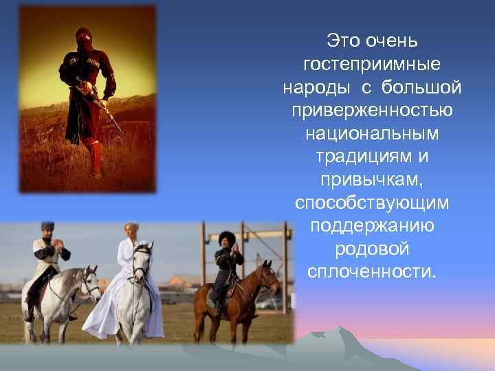 Это очень гостеприимные народы с большой приверженностью национальным традициям и привычкам, способствующим поддержанию родовой