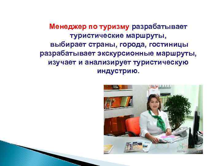 Менеджер по туризму разрабатывает туристические маршруты, выбирает страны, города, гостиницы разрабатывает экскурсионные маршруты, изучает