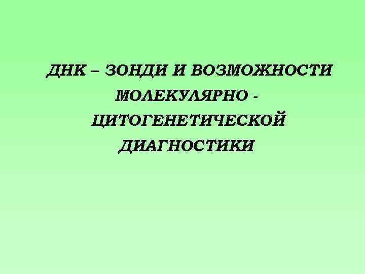 ДНК – ЗОНДИ И ВОЗМОЖНОСТИ МОЛЕКУЛЯРНО ЦИТОГЕНЕТИЧЕСКОЙ ДИАГНОСТИКИ 