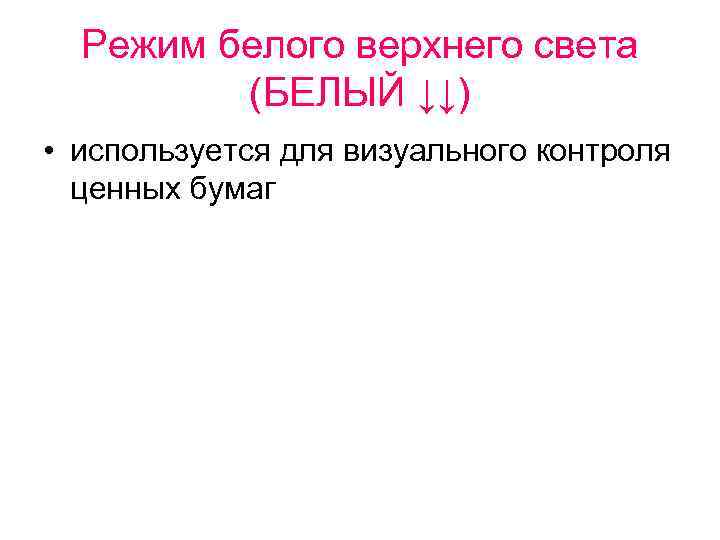 Режим белого верхнего света (БЕЛЫЙ ↓↓) • используется для визуального контроля ценных бумаг 