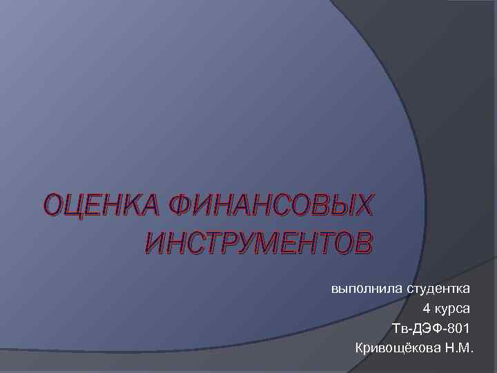 ОЦЕНКА ФИНАНСОВЫХ ИНСТРУМЕНТОВ выполнила студентка 4 курса Тв-ДЭФ-801 Кривощёкова Н. М. 