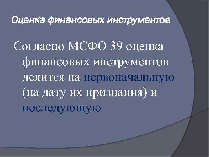 Оценка финансовых инструментов Согласно МСФО 39 оценка финансовых инструментов делится на первоначальную (на дату