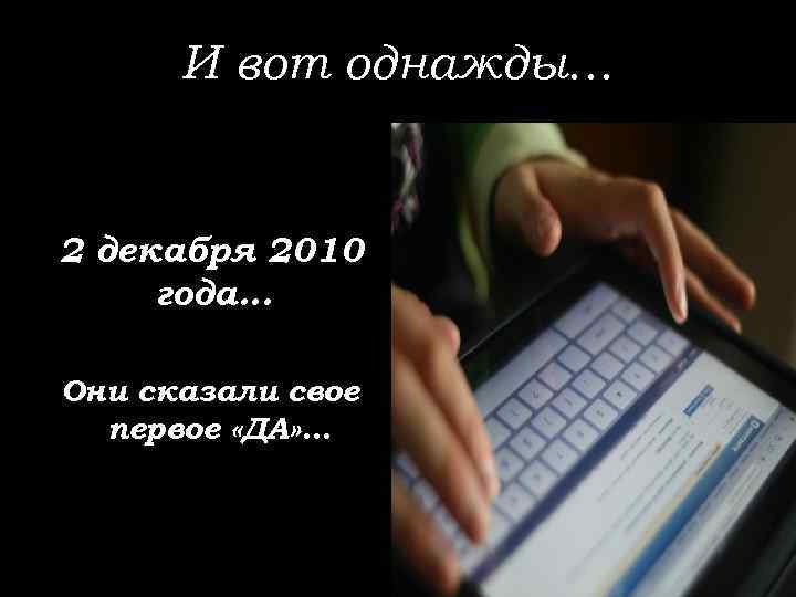 И вот однажды… 2 декабря 2010 года… Они сказали свое первое «ДА» … 