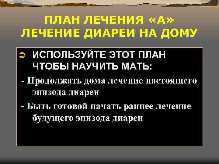 ПЛАН ЛЕЧЕНИЯ «А» ЛЕЧЕНИЕ ДИАРЕИ НА ДОМУ ИСПОЛЬЗУЙТЕ ЭТОТ ПЛАН ЧТОБЫ НАУЧИТЬ МАТЬ: -