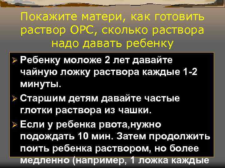 Покажите матери, как готовить раствор ОРС, сколько раствора надо давать ребенку Ø Ребенку моложе