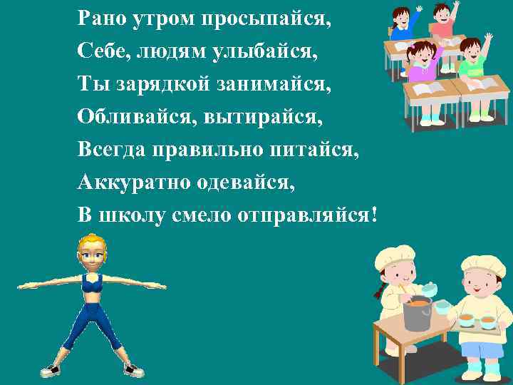 Рано утром просыпайся, Себе, людям улыбайся, Ты зарядкой занимайся, Обливайся, вытирайся, Всегда правильно питайся,