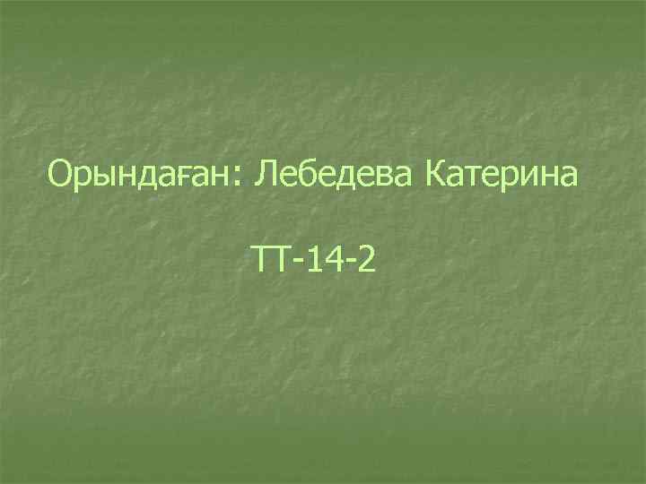 Орындаған: Лебедева Катерина ТТ-14 -2 