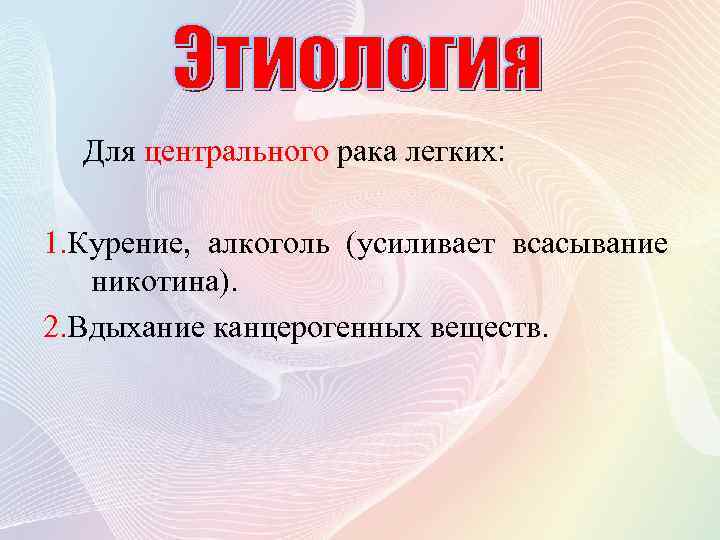 Для центрального рака легких: 1. Курение, алкоголь (усиливает всасывание никотина). 2. Вдыхание канцерогенных веществ.
