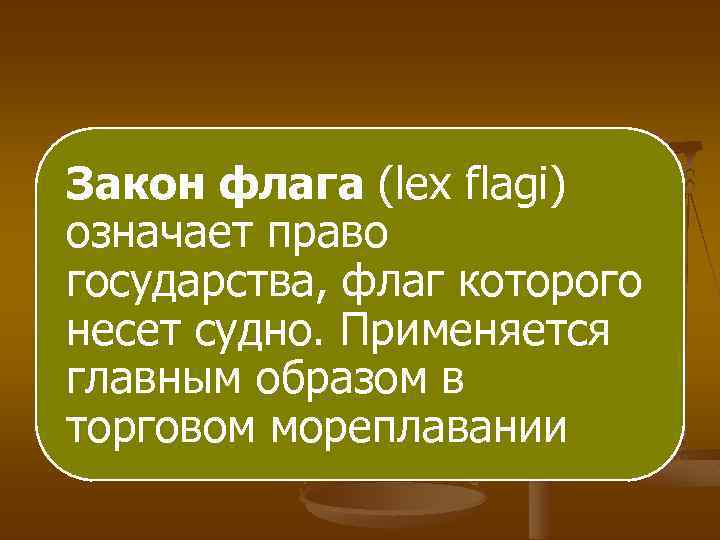 Закон флага (lex flagi) означает право государства, флаг которого несет судно. Применяется главным образом