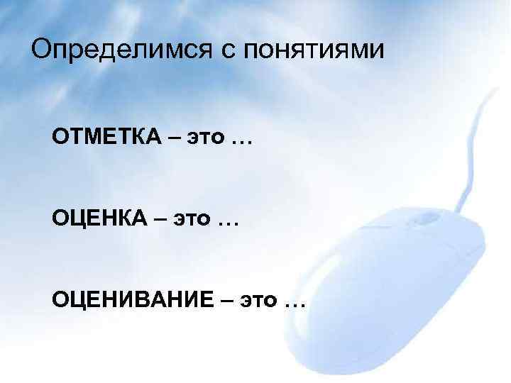 Определимся с понятиями ОТМЕТКА – это … ОЦЕНИВАНИЕ – это … 