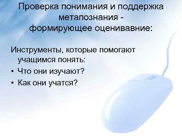 Проверка понимания и поддержка метапознания формирующее оценивавние: Инструменты, которые помогают учащимся понять: • Что