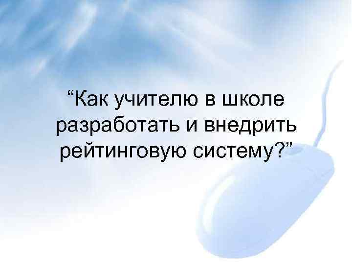 “Как учителю в школе разработать и внедрить рейтинговую систему? ” 