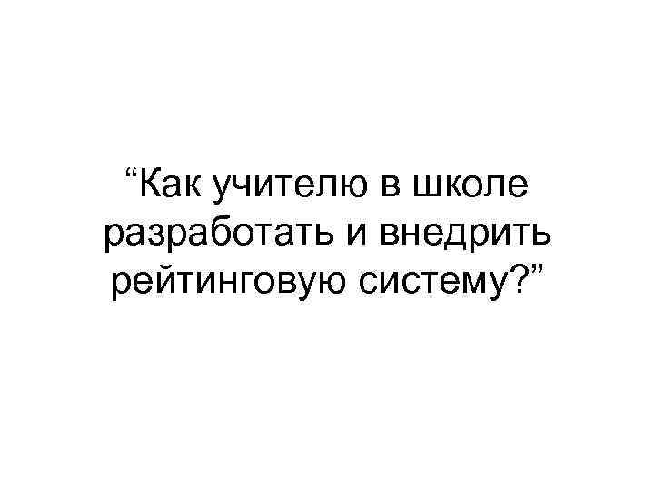 “Как учителю в школе разработать и внедрить рейтинговую систему? ” 