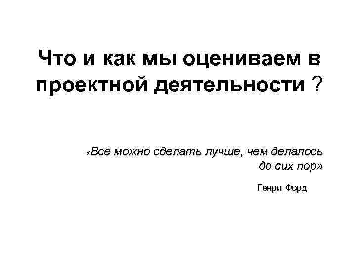 Что и как мы оцениваем в проектной деятельности ? «Все можно сделать лучше, чем