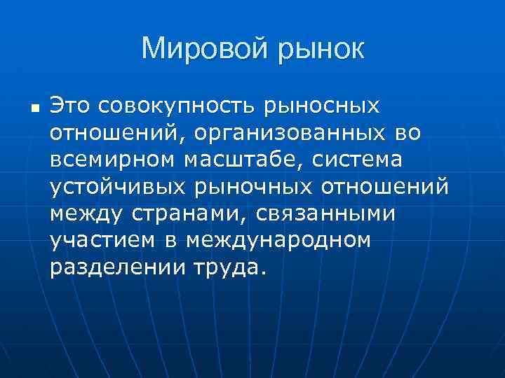 Мировой рынок n Это совокупность рыносных отношений, организованных во всемирном масштабе, система устойчивых рыночных