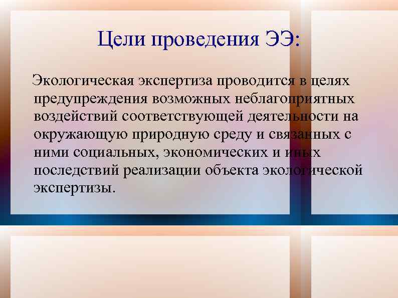 Цели проведения ЭЭ: Экологическая экспертиза проводится в целях предупреждения возможных неблагоприятных воздействий соответствующей деятельности