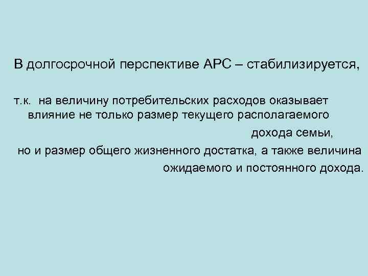 В долгосрочной перспективе АРС – стабилизируется, т. к. на величину потребительских расходов оказывает влияние