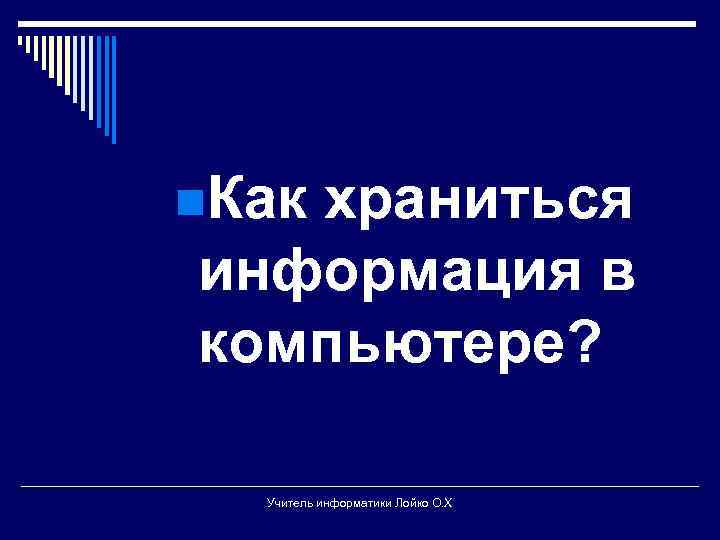 n. Как храниться информация в компьютере? Учитель информатики Лойко О. Х 