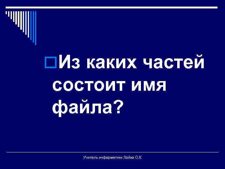 o. Из каких частей состоит имя файла? Учитель информатики Лойко О. Х 