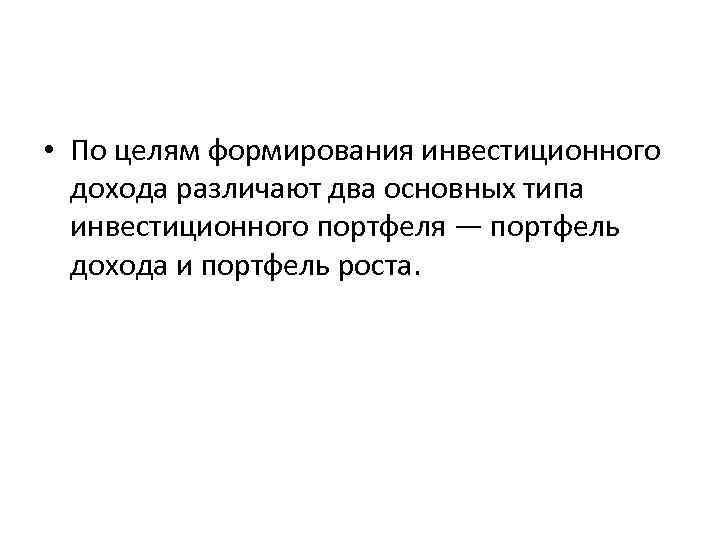  • По целям формирования инвестиционного дохода различают два основных типа инвестиционного портфеля —