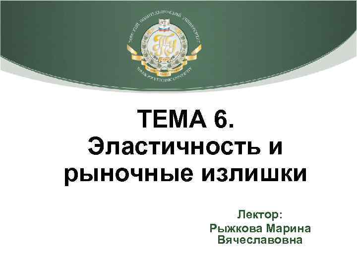 ТЕМА 6. Эластичность и рыночные излишки Лектор: Рыжкова Марина Вячеславовна 