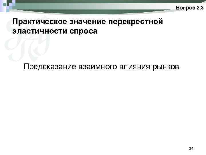 Вопрос 2. 3 Практическое значение перекрестной эластичности спроса Предсказание взаимного влияния рынков 21 