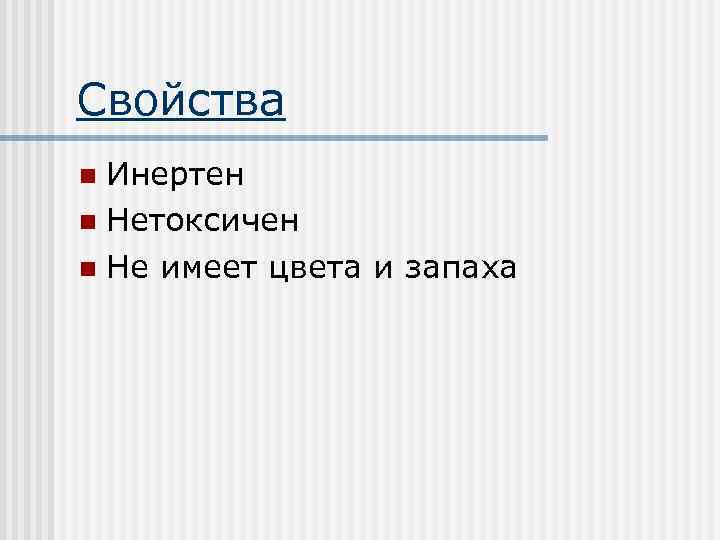 Свойства Инертен n Нетоксичен n Не имеет цвета и запаха n 