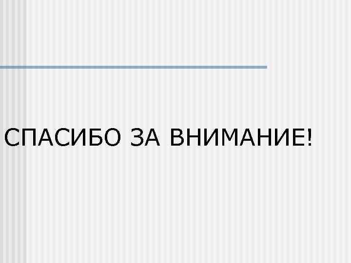 СПАСИБО ЗА ВНИМАНИЕ! 