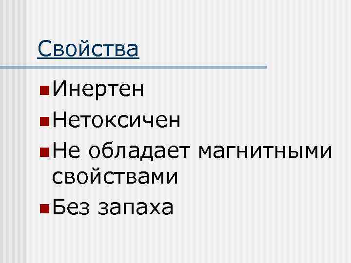 Свойства n Инертен n Нетоксичен n Не обладает магнитными свойствами n Без запаха 
