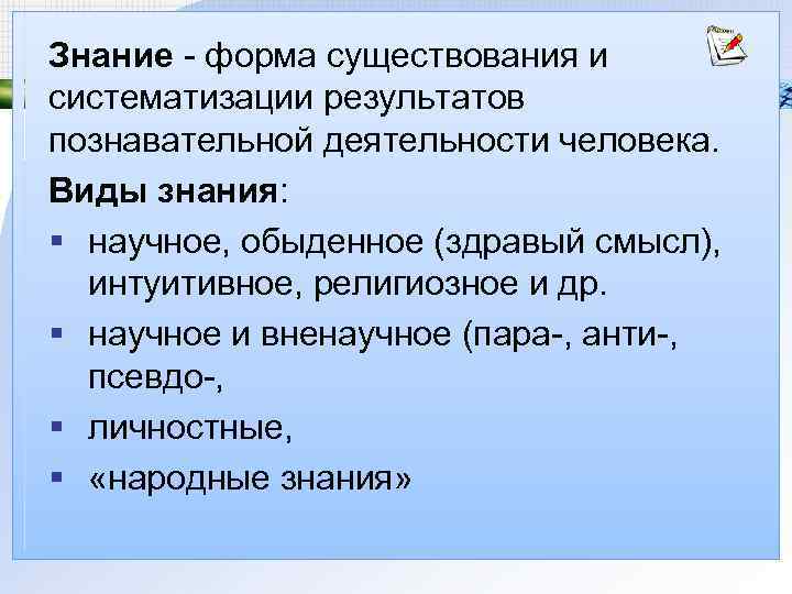 Знание - форма существования и систематизации результатов познавательной деятельности человека. Виды знания: § научное,