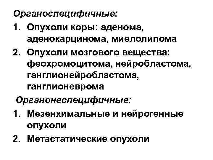Органоспецифичные: 1. Опухоли коры: аденома, аденокарцинома, миелолипома 2. Опухоли мозгового вещества: феохромоцитома, нейробластома, ганглионеврома