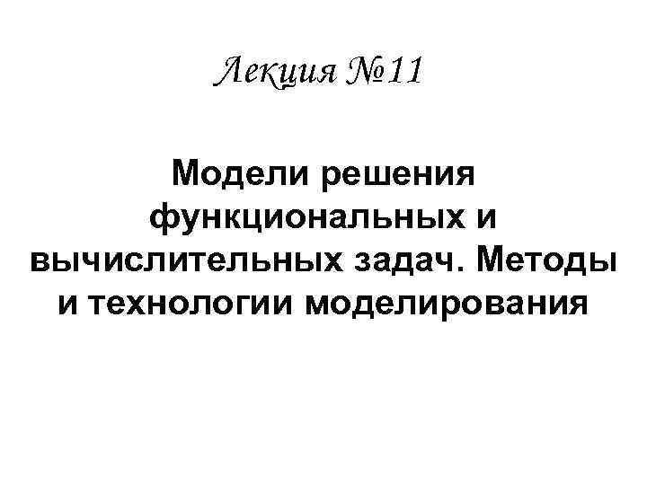 Лекция № 11 Модели решения функциональных и вычислительных задач. Методы и технологии моделирования 