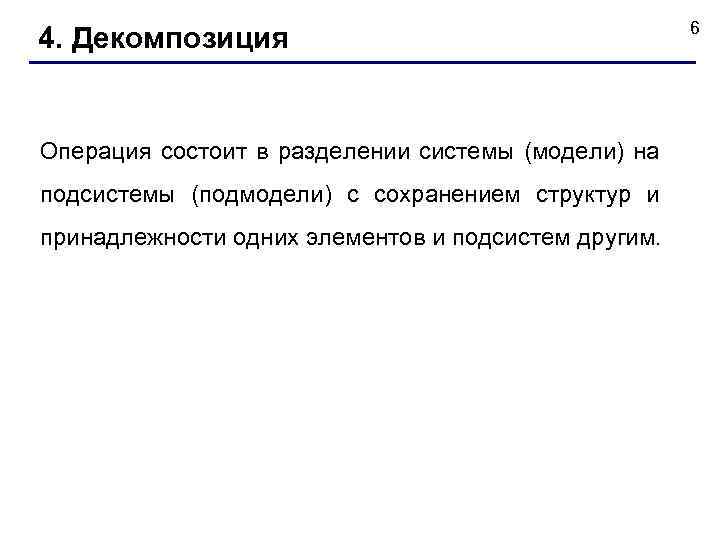 4. Декомпозиция Операция состоит в разделении системы (модели) на подсистемы (подмодели) с сохранением структур