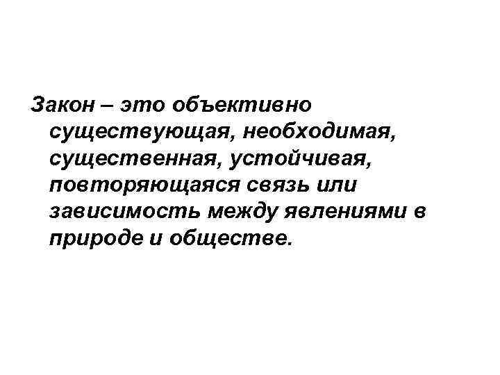 Закон – это объективно существующая, необходимая, существенная, устойчивая, повторяющаяся связь или зависимость между явлениями