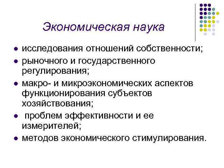 Экономическая наука l l l исследования отношений собственности; рыночного и государственного регулирования; макро- и