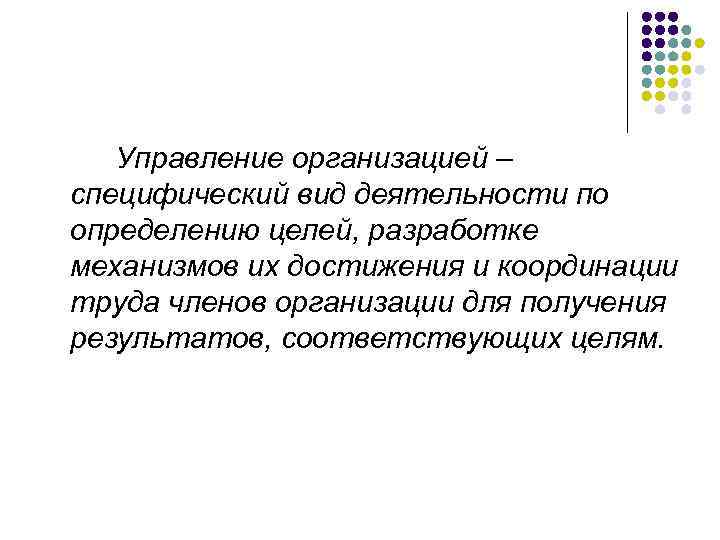 Управление организацией – специфический вид деятельности по определению целей, разработке механизмов их достижения и