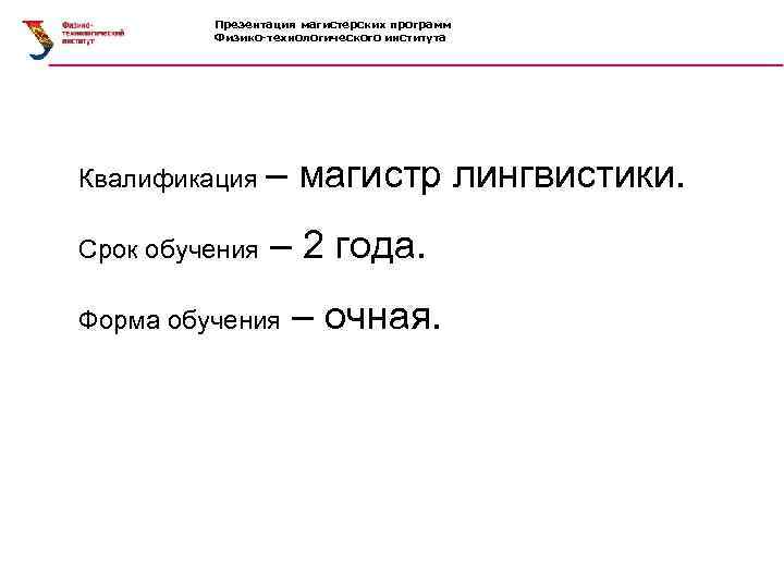  Презентация магистерских программ Физико-технологического института Квалификация – магистр лингвистики. Срок обучения – 2