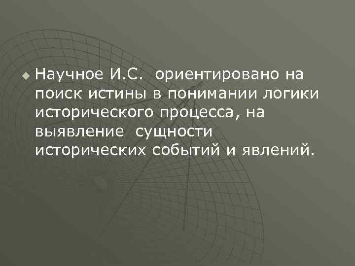 u Научное И. С. ориентировано на поиск истины в понимании логики исторического процесса, на