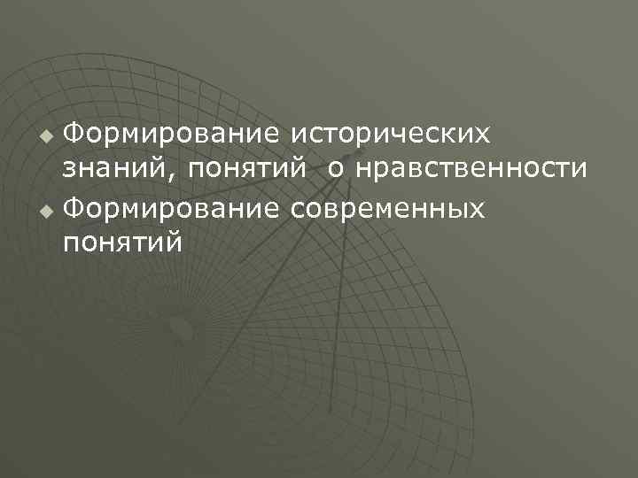 Формирование исторических знаний, понятий о нравственности u Формирование современных понятий u 