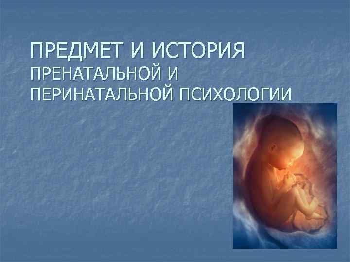 ПРЕДМЕТ И ИСТОРИЯ ПРЕНАТАЛЬНОЙ И ПЕРИНАТАЛЬНОЙ ПСИХОЛОГИИ 