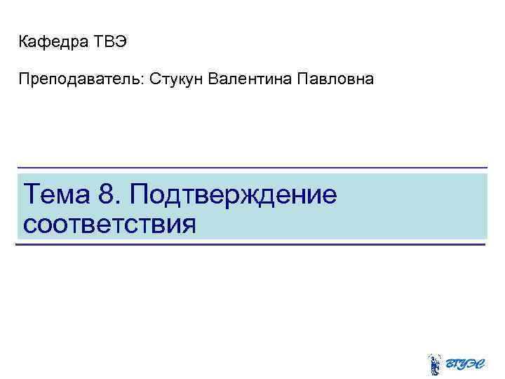 Кафедра ТВЭ Преподаватель: Стукун Валентина Павловна Тема 8. Подтверждение соответствия 