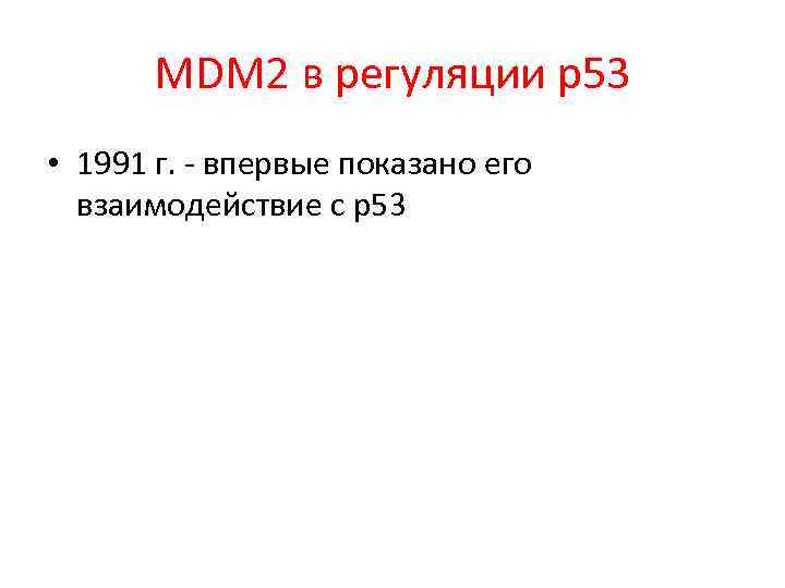 MDM 2 в регуляции р53 • 1991 г. - впервые показано его взаимодействие с