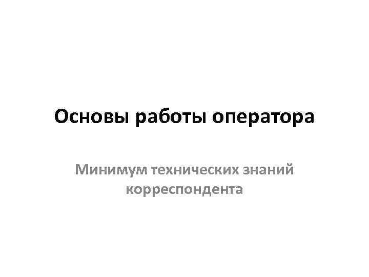 Основы работы оператора Минимум технических знаний корреспондента 