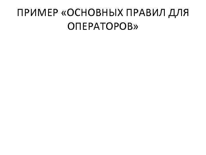 ПРИМЕР «ОСНОВНЫХ ПРАВИЛ ДЛЯ ОПЕРАТОРОВ» 